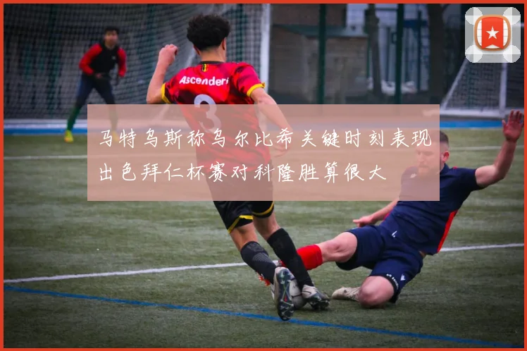 马特乌斯称乌尔比希关键时刻表现出色拜仁杯赛对科隆胜算很大