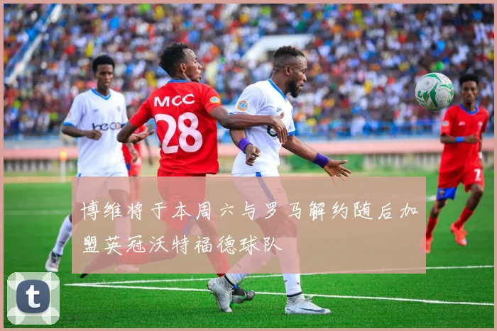 博维将于本周六与罗马解约随后加盟英冠沃特福德球队