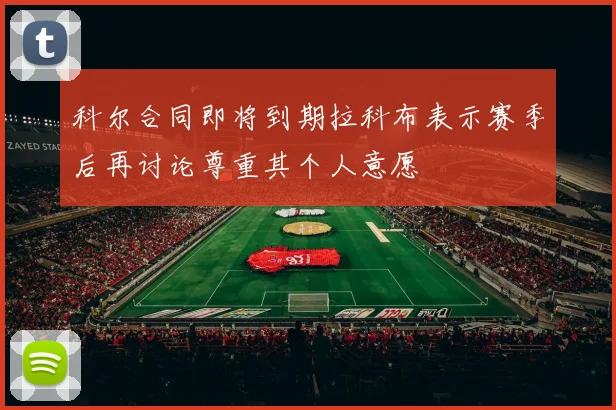科尔合同即将到期拉科布表示赛季后再讨论尊重其个人意愿