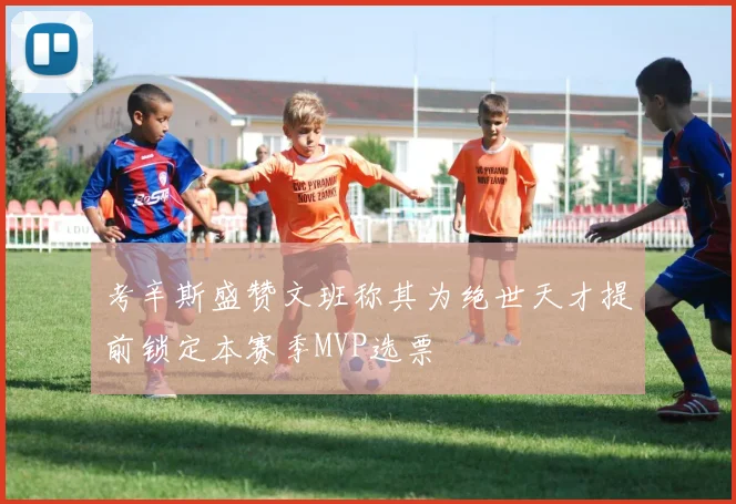 考辛斯盛赞文班称其为绝世天才提前锁定本赛季MVP选票