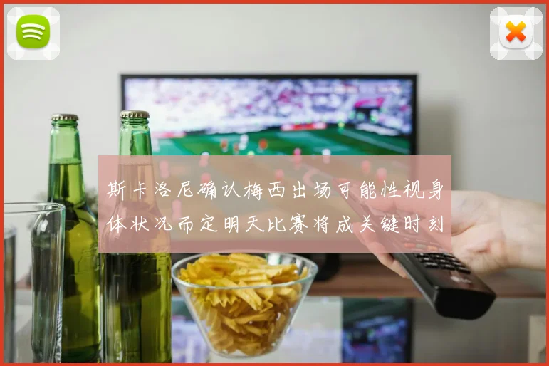 斯卡洛尼确认梅西出场可能性视身体状况而定明天比赛将成关键时刻