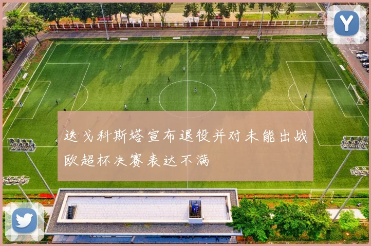 迭戈科斯塔宣布退役并对未能出战欧超杯决赛表达不满