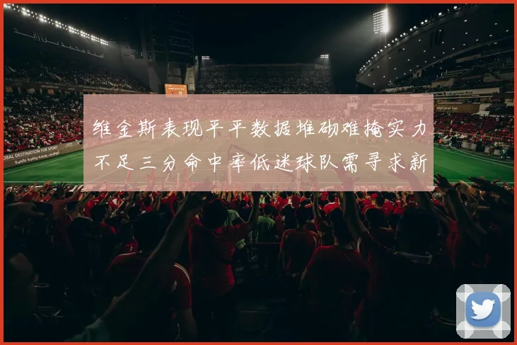 维金斯表现平平数据堆砌难掩实力不足三分命中率低迷球队需寻求新突破