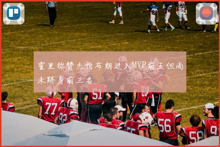 霍里称赞杰伦布朗进入MVP前五但尚未跻身前三名