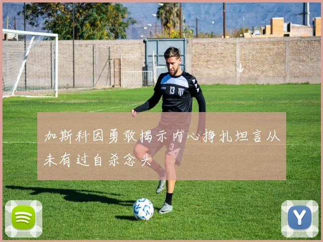 加斯科因勇敢揭示内心挣扎坦言从未有过自杀念头
