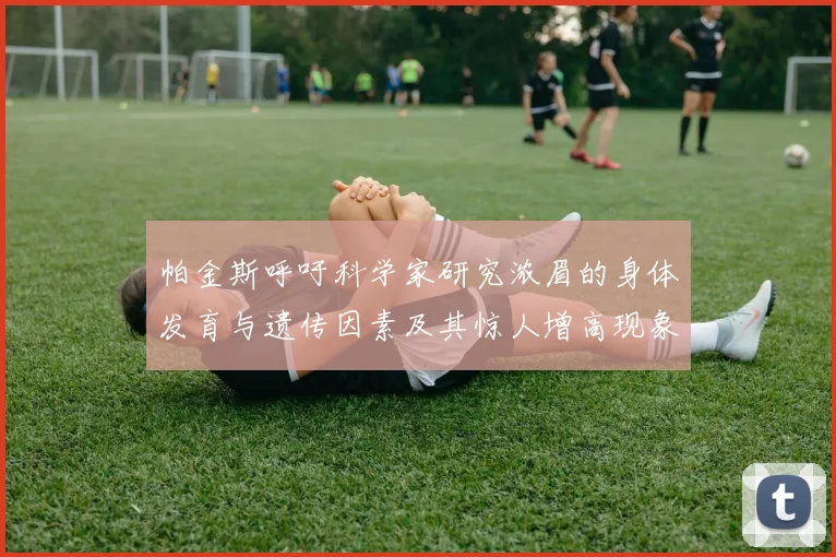 帕金斯呼吁科学家研究浓眉的身体发育与遗传因素及其惊人增高现象