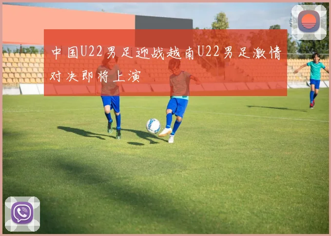中国U22男足迎战越南U22男足激情对决即将上演