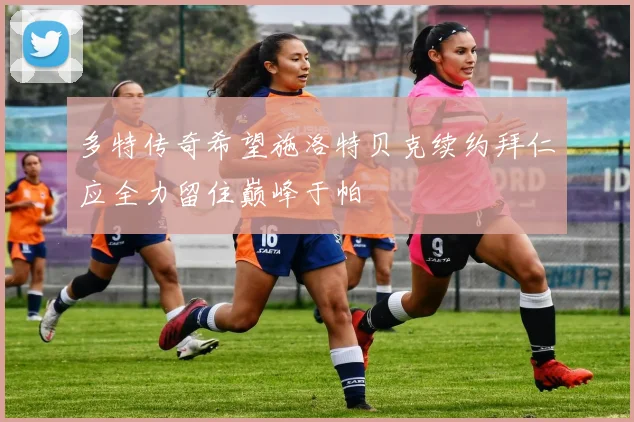 多特传奇希望施洛特贝克续约拜仁应全力留住巅峰于帕