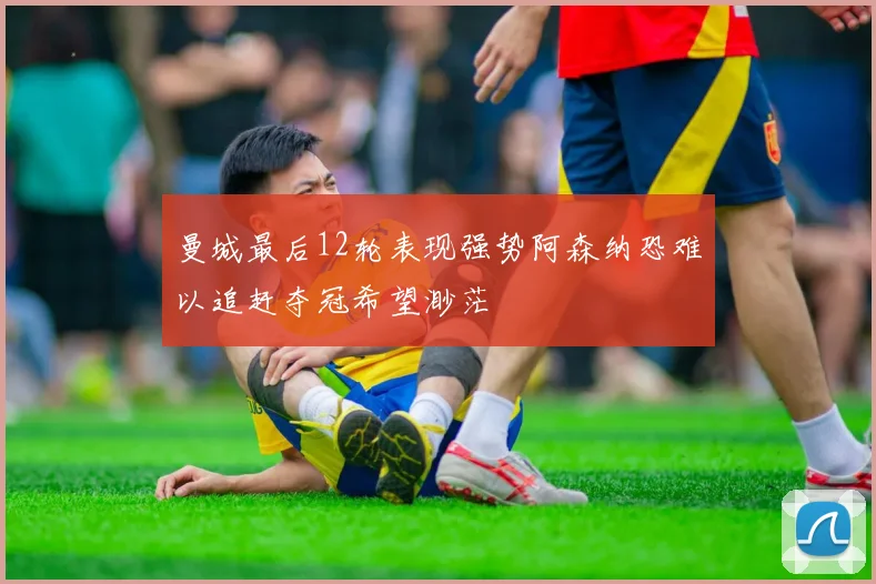 曼城最后12轮表现强势阿森纳恐难以追赶夺冠希望渺茫