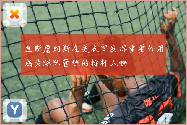 里斯詹姆斯在更衣室发挥重要作用成为球队管理的标杆人物