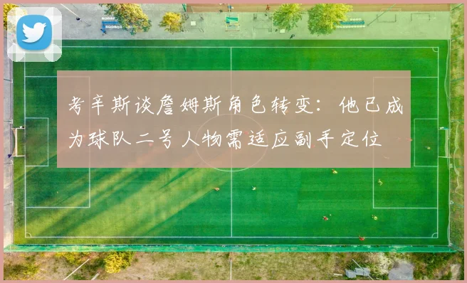 考辛斯谈詹姆斯角色转变：他已成为球队二号人物需适应副手定位