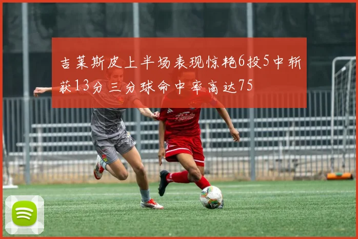 吉莱斯皮上半场表现惊艳6投5中斩获13分三分球命中率高达75