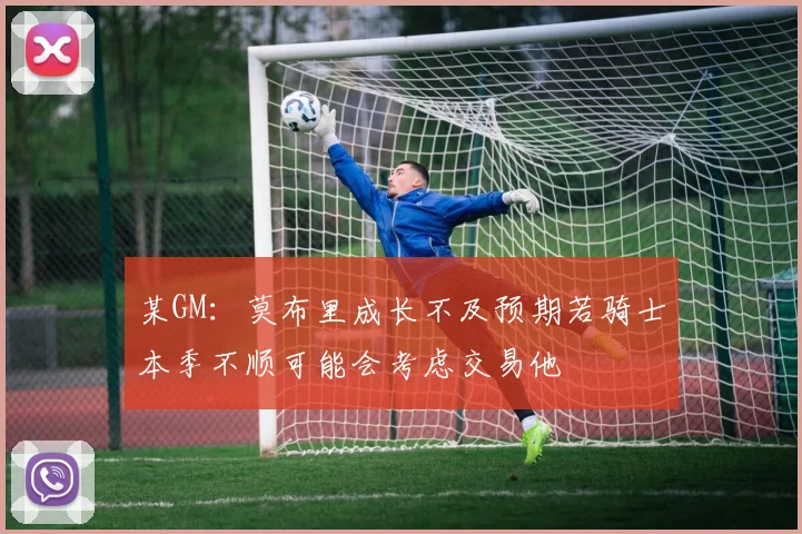 某GM：莫布里成长不及预期若骑士本季不顺可能会考虑交易他