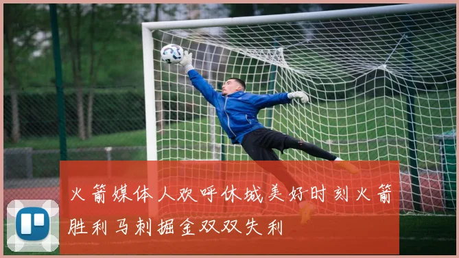 火箭媒体人欢呼休城美好时刻火箭胜利马刺掘金双双失利