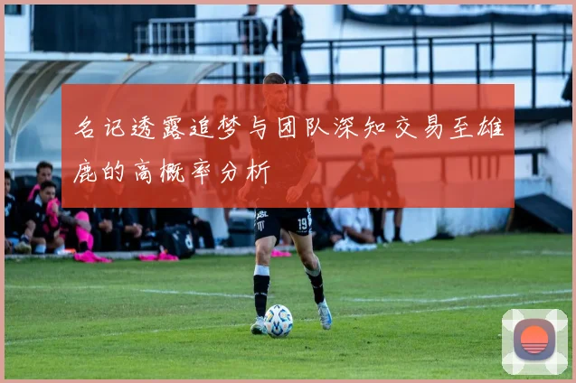 名记透露追梦与团队深知交易至雄鹿的高概率分析