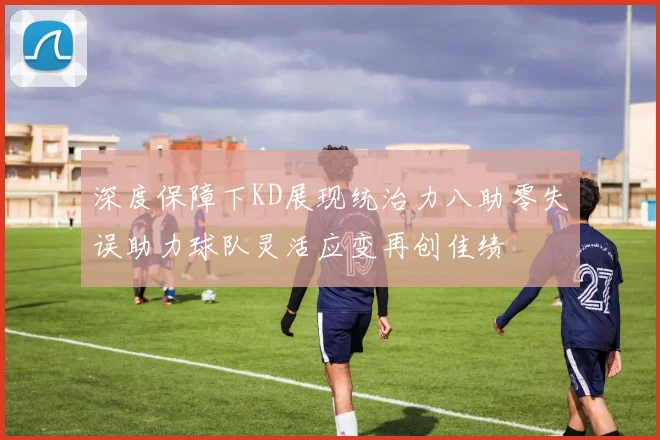 深度保障下KD展现统治力八助零失误助力球队灵活应变再创佳绩