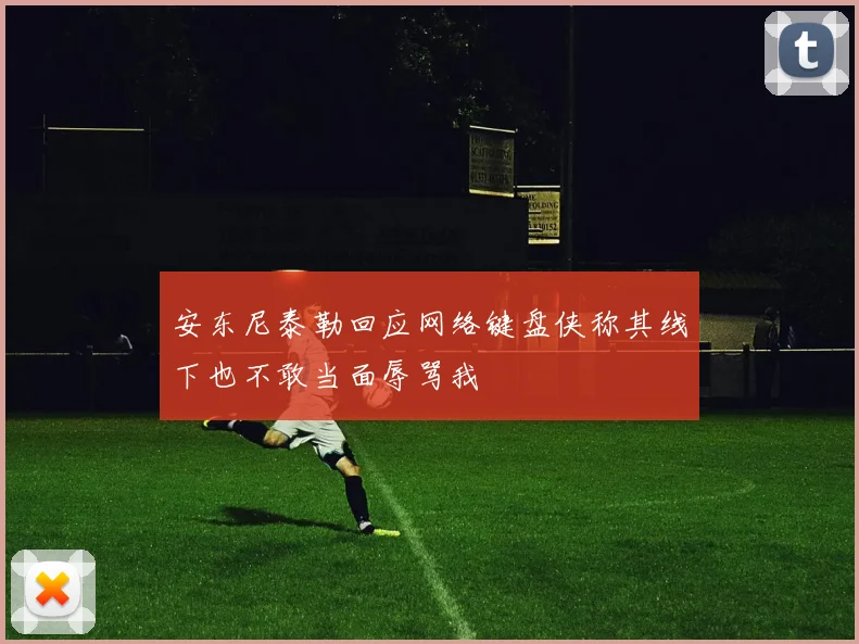 安东尼泰勒回应网络键盘侠称其线下也不敢当面辱骂我