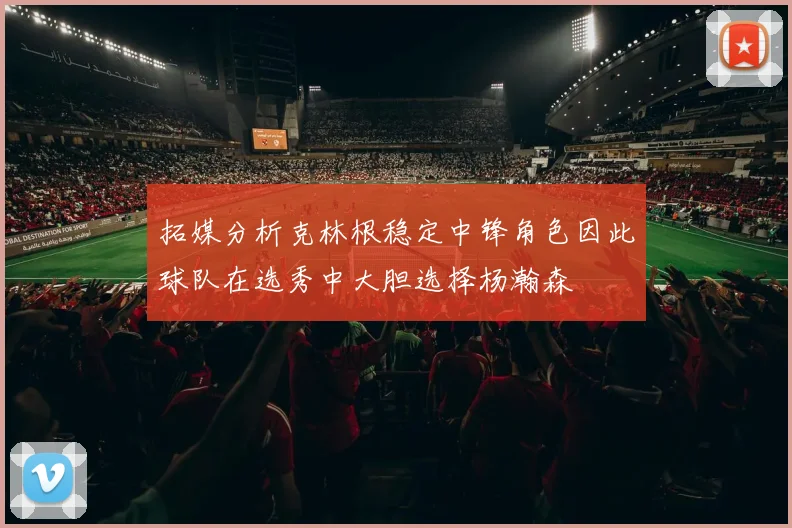 拓媒分析克林根稳定中锋角色因此球队在选秀中大胆选择杨瀚森