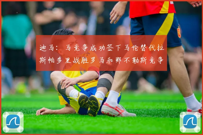 迪马：马竞争成功签下马伦替代拉斯帕多里战胜罗马和那不勒斯竞争