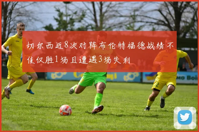 切尔西近8次对阵布伦特福德战绩不佳仅胜1场且遭遇3场失利