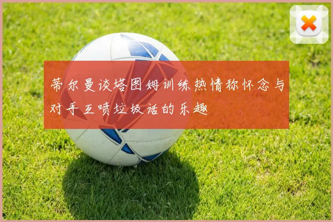 蒂尔曼谈塔图姆训练热情称怀念与对手互喷垃圾话的乐趣