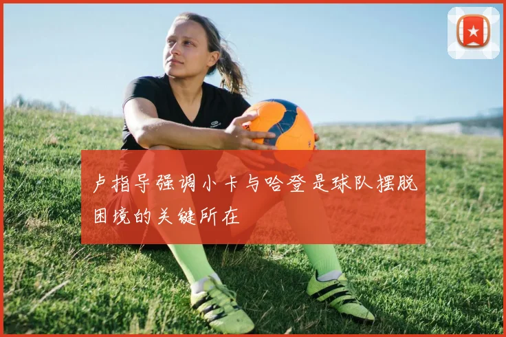 卢指导强调小卡与哈登是球队摆脱困境的关键所在