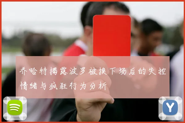 乔哈特揭露波罗被换下场后的失控情绪与疯狂行为分析