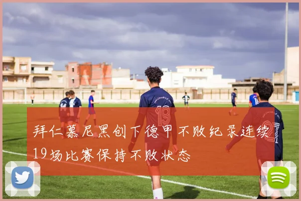 拜仁慕尼黑创下德甲不败纪录连续19场比赛保持不败状态