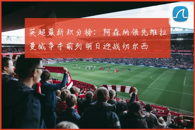 英超最新积分榜：阿森纳领先维拉曼城争夺前列明日迎战切尔西