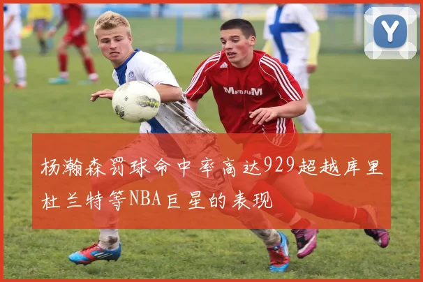 杨瀚森罚球命中率高达929超越库里杜兰特等NBA巨星的表现