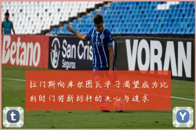 拉门斯向库尔图瓦学习渴望成为比利时门将新标杆的决心与追求