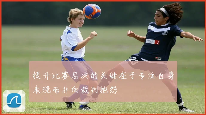 提升比赛层次的关键在于专注自身表现而非向裁判抱怨
