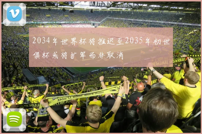 2034年世界杯将推迟至2035年初世俱杯或将扩军而非取消