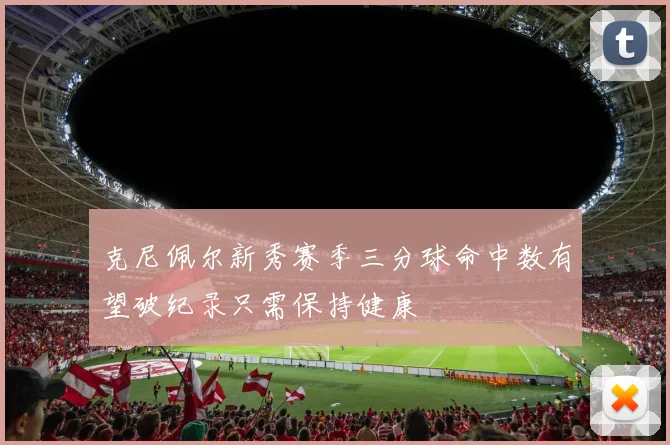 克尼佩尔新秀赛季三分球命中数有望破纪录只需保持健康