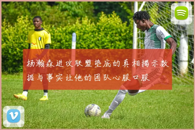 杨瀚森进攻联盟垫底的真相揭示数据与事实让他的团队心服口服