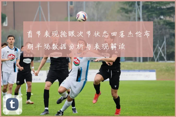 首节表现抢眼次节状态回落杰伦布朗半场数据分析与表现解读