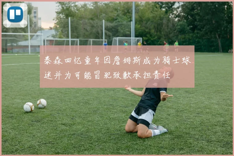 泰森回忆童年因詹姆斯成为骑士球迷并为可能冒犯致歉承担责任