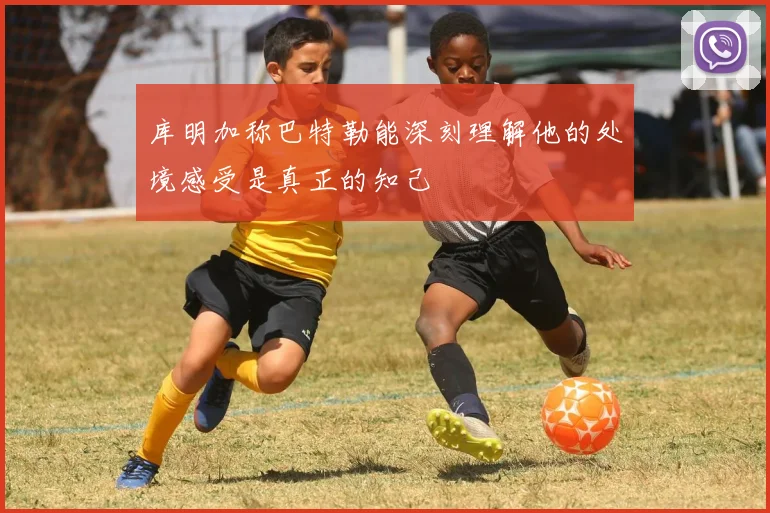 库明加称巴特勒能深刻理解他的处境感受是真正的知己