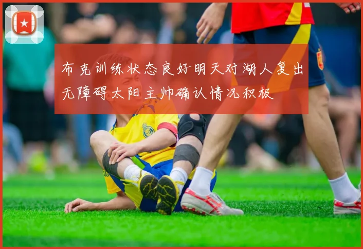 布克训练状态良好明天对湖人复出无障碍太阳主帅确认情况积极