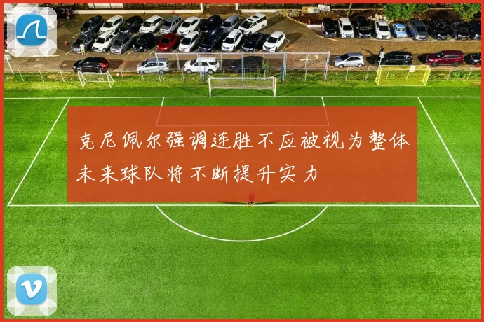克尼佩尔强调连胜不应被视为整体未来球队将不断提升实力