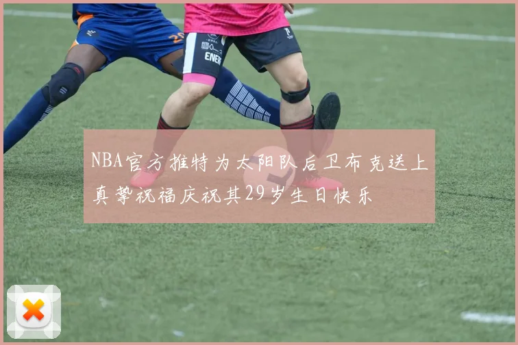 NBA官方推特为太阳队后卫布克送上真挚祝福庆祝其29岁生日快乐