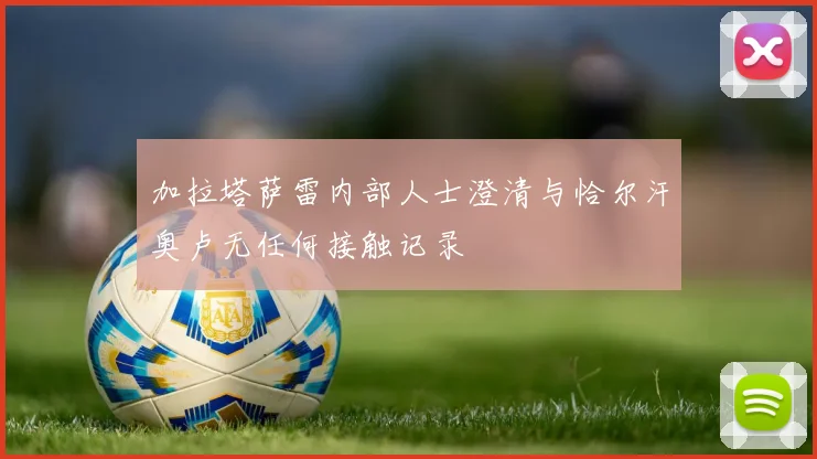 加拉塔萨雷内部人士澄清与恰尔汗奥卢无任何接触记录