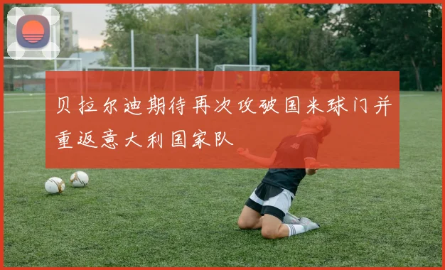 贝拉尔迪期待再次攻破国米球门并重返意大利国家队