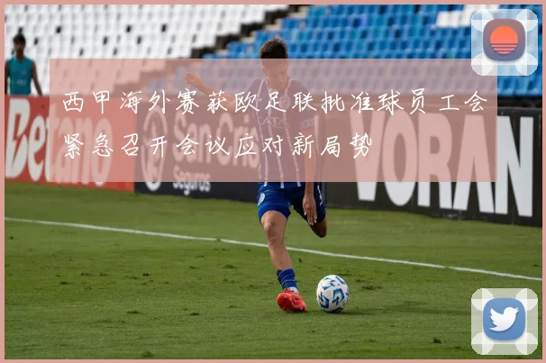 西甲海外赛获欧足联批准球员工会紧急召开会议应对新局势