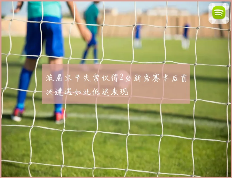 浓眉末节失常仅得2分新秀赛季后首次遭遇如此低迷表现