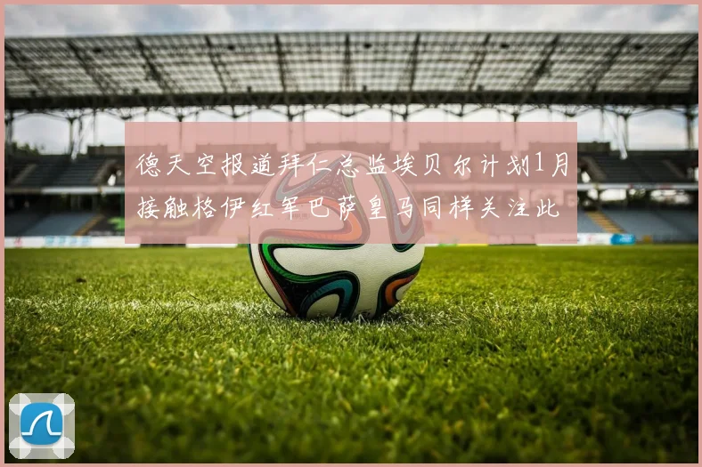 德天空报道拜仁总监埃贝尔计划1月接触格伊红军巴萨皇马同样关注此球员