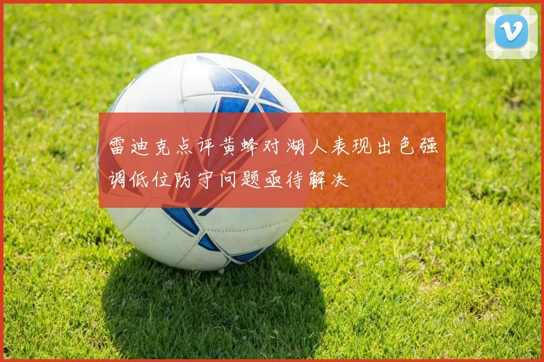 雷迪克点评黄蜂对湖人表现出色强调低位防守问题亟待解决