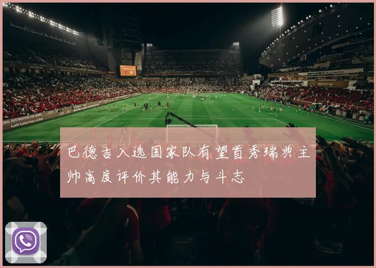 巴德吉入选国家队有望首秀瑞典主帅高度评价其能力与斗志