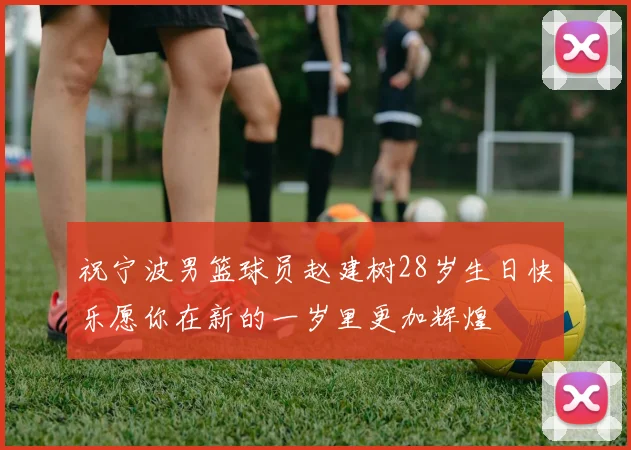 祝宁波男篮球员赵建树28岁生日快乐愿你在新的一岁里更加辉煌