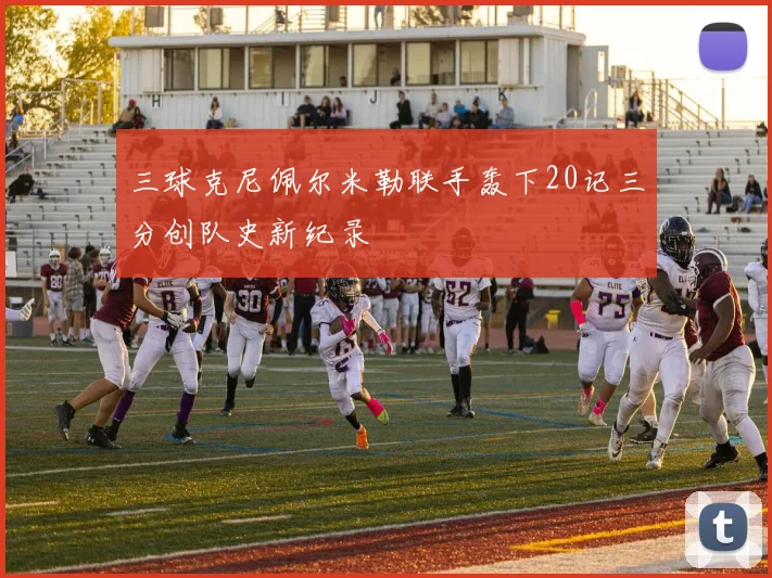 三球克尼佩尔米勒联手轰下20记三分创队史新纪录